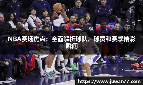 NBA赛场焦点：全面解析球队、球员和赛季精彩瞬间